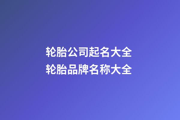 轮胎公司起名大全 轮胎品牌名称大全